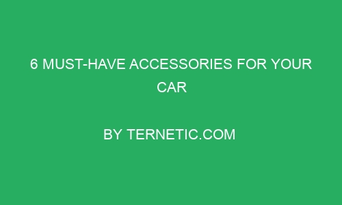 6 must have accessories for your car 240464 - 6 Must-Have Accessories For Your Car